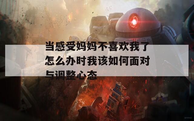 当感受妈妈不喜欢我了怎么办时我该如何面对与调整心态
