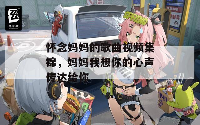 怀念妈妈的歌曲视频集锦，妈妈我想你的心声传达给你