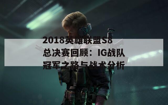 2018英雄联盟S8总决赛回顾：IG战队冠军之路与战术分析