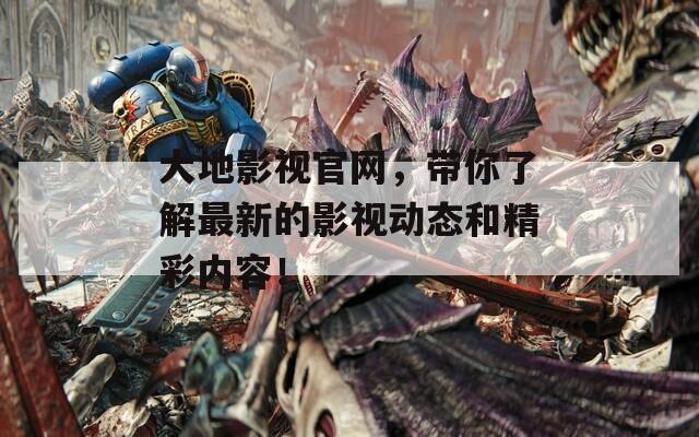 大地影视官网，带你了解最新的影视动态和精彩内容！