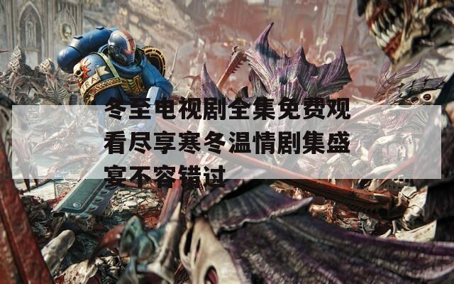 冬至电视剧全集免费观看尽享寒冬温情剧集盛宴不容错过