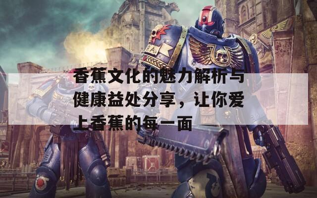 香蕉文化的魅力解析与健康益处分享，让你爱上香蕉的每一面