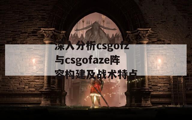 深入分析csgofz与csgofaze阵容构建及战术特点