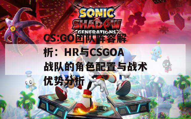 CS:GO团队阵容解析：HR与CSGOA战队的角色配置与战术优势分析