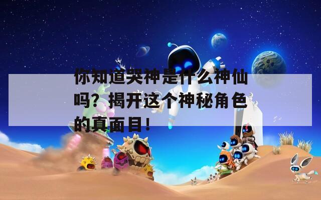 你知道哭神是什么神仙吗？揭开这个神秘角色的真面目！