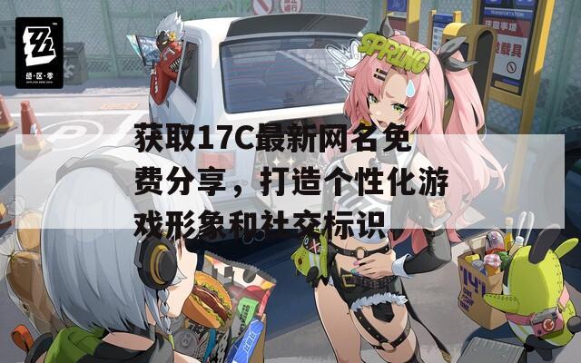 获取17C最新网名免费分享，打造个性化游戏形象和社交标识
