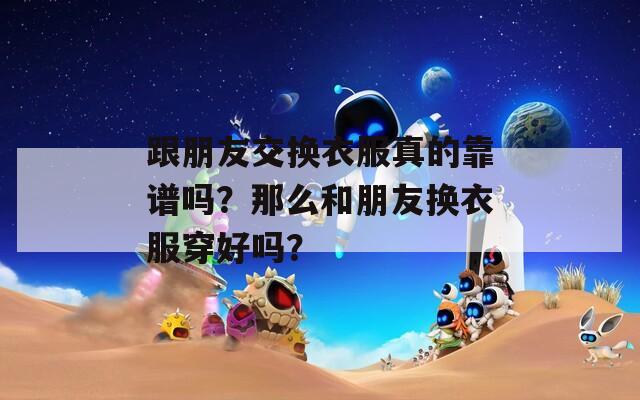 跟朋友交换衣服真的靠谱吗？那么和朋友换衣服穿好吗？