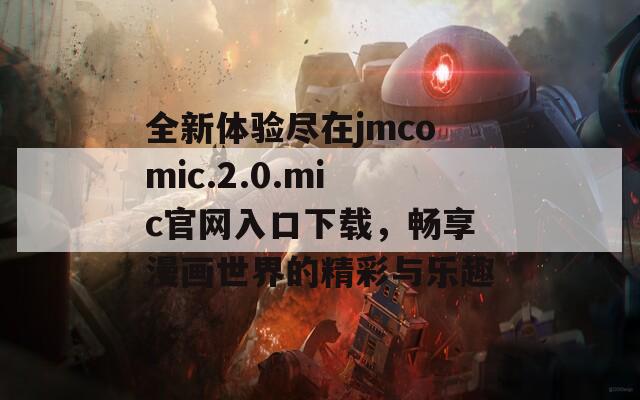 全新体验尽在jmcomic.2.0.mic官网入口下载，畅享漫画世界的精彩与乐趣