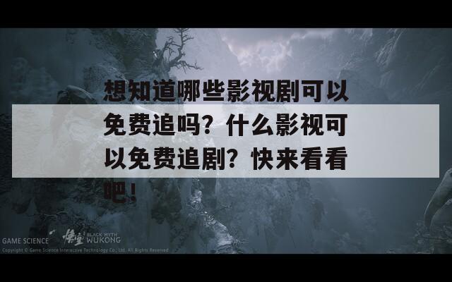 想知道哪些影视剧可以免费追吗？什么影视可以免费追剧？快来看看吧！