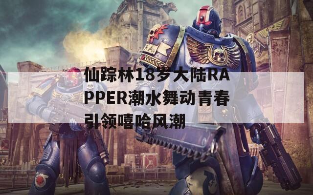 仙踪林18岁大陆RAPPER潮水舞动青春引领嘻哈风潮
