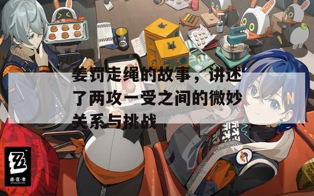 姜罚走绳的故事，讲述了两攻一受之间的微妙关系与挑战