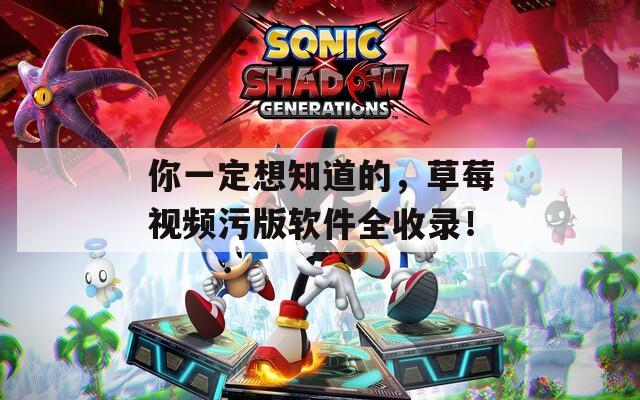 你一定想知道的，草莓视频污版软件全收录！