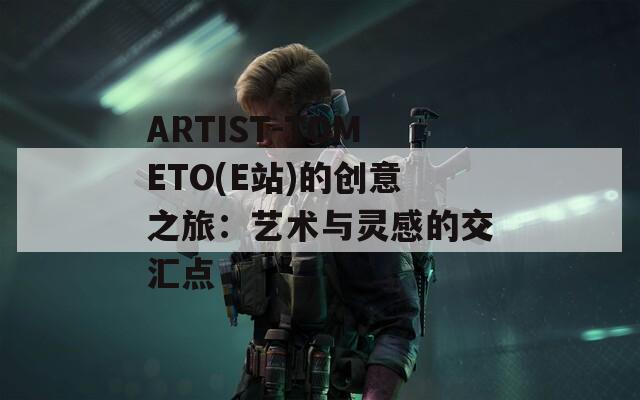 ARTIST-TOMETO(E站)的创意之旅：艺术与灵感的交汇点