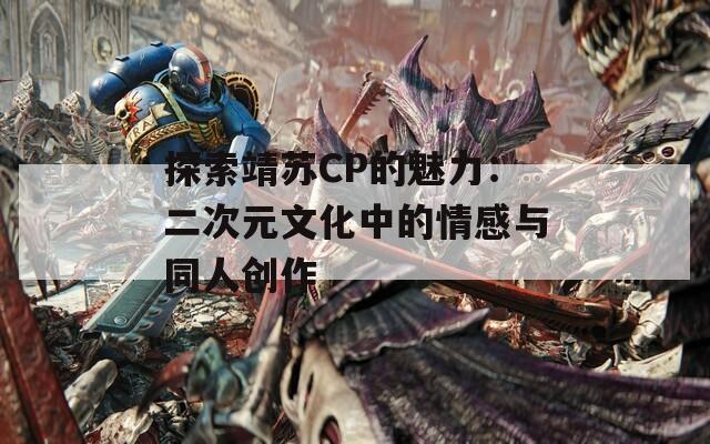 探索靖苏CP的魅力：二次元文化中的情感与同人创作