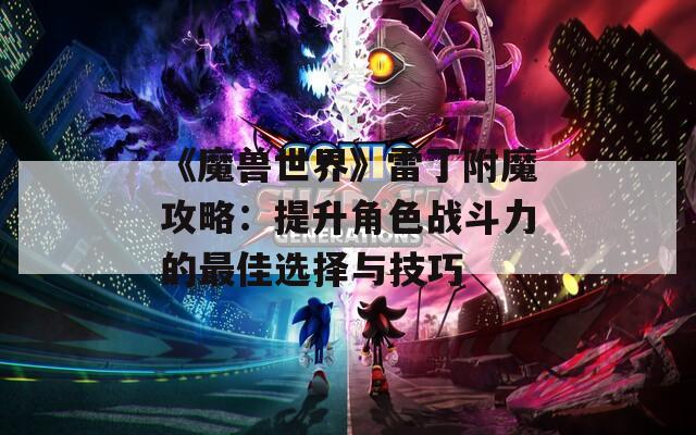 《魔兽世界》雷丁附魔攻略：提升角色战斗力的最佳选择与技巧