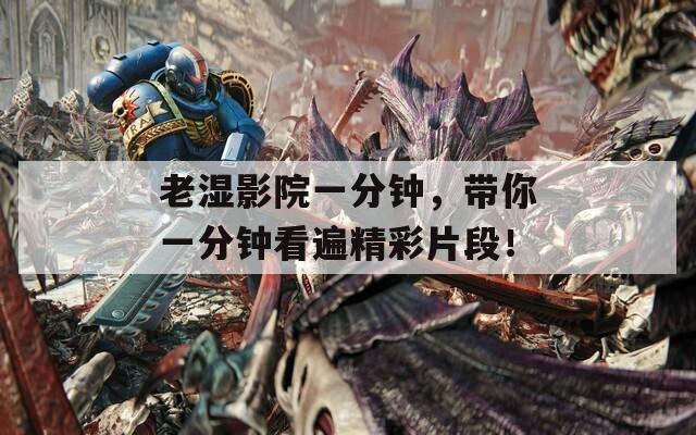 老湿影院一分钟，带你一分钟看遍精彩片段！