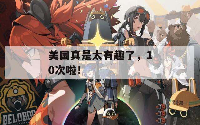 美国真是太有趣了，10次啦！