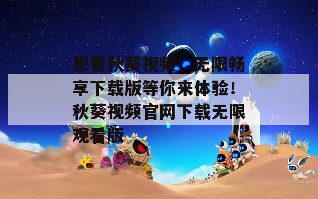 想看秋葵视频，无限畅享下载版等你来体验！秋葵视频官网下载无限观看版