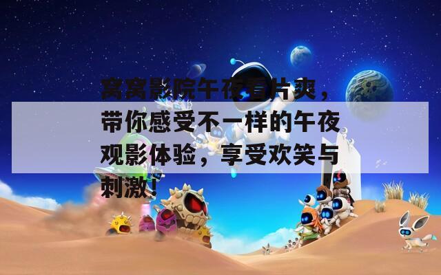 窝窝影院午夜看片爽，带你感受不一样的午夜观影体验，享受欢笑与刺激！