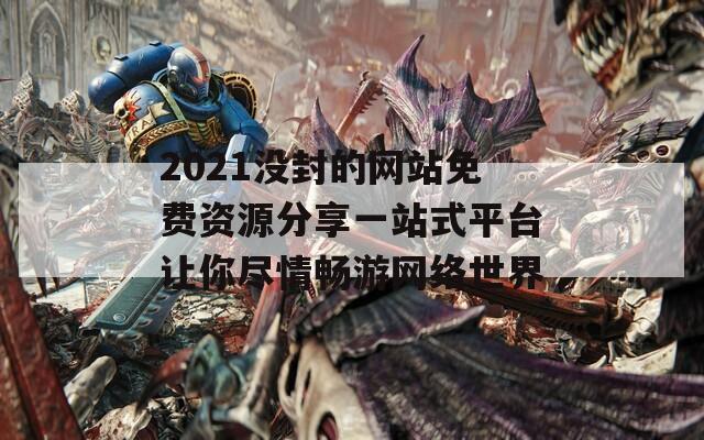 2021没封的网站免费资源分享一站式平台让你尽情畅游网络世界