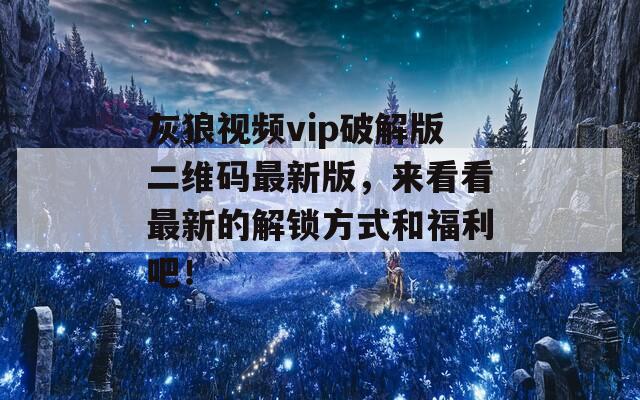 灰狼视频vip破解版二维码最新版，来看看最新的解锁方式和福利吧！