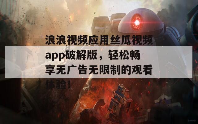 浪浪视频应用丝瓜视频app破解版，轻松畅享无广告无限制的观看体验！