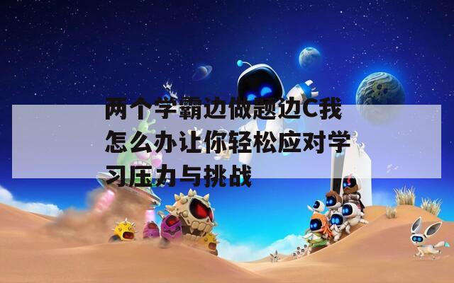 两个学霸边做题边C我怎么办让你轻松应对学习压力与挑战