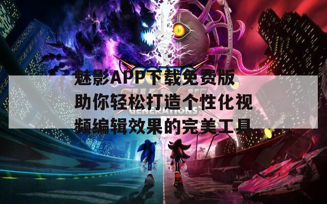 魅影APP下载免费版助你轻松打造个性化视频编辑效果的完美工具