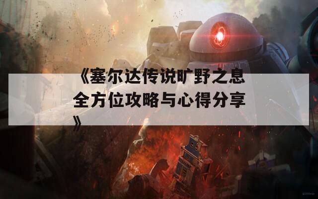 《塞尔达传说旷野之息全方位攻略与心得分享》