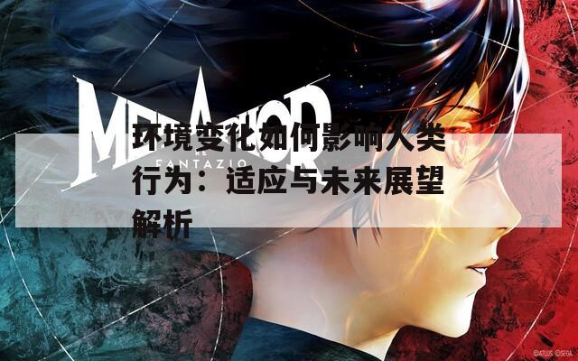 环境变化如何影响人类行为：适应与未来展望解析