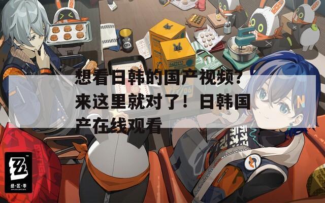 想看日韩的国产视频？来这里就对了！日韩国产在线观看