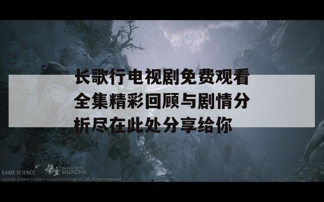 长歌行电视剧免费观看全集精彩回顾与剧情分析尽在此处分享给你