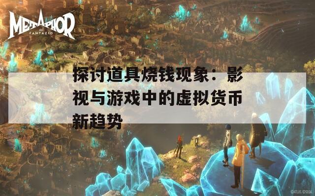 探讨道具烧钱现象：影视与游戏中的虚拟货币新趋势