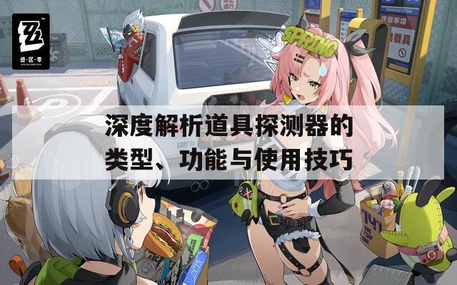 深度解析道具探测器的类型、功能与使用技巧
