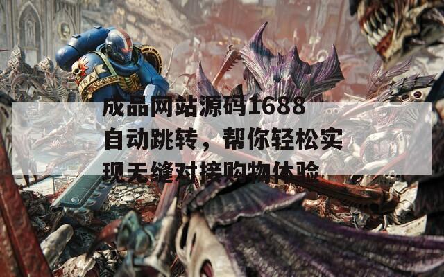 成品网站源码1688自动跳转，帮你轻松实现无缝对接购物体验
