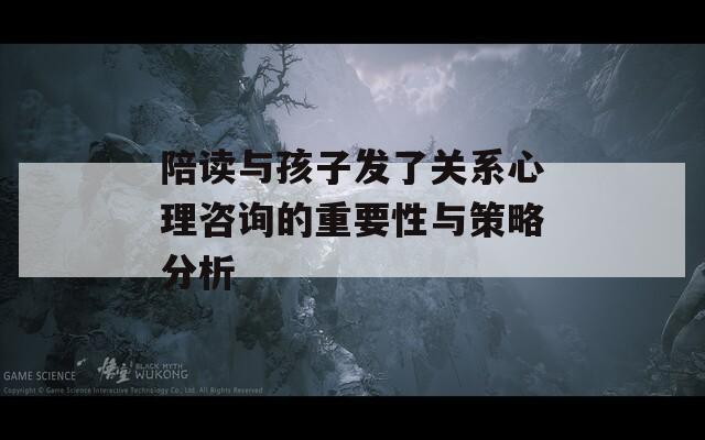陪读与孩子发了关系心理咨询的重要性与策略分析