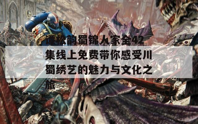 谭松韵蜀锦人家全42集线上免费带你感受川蜀绣艺的魅力与文化之旅