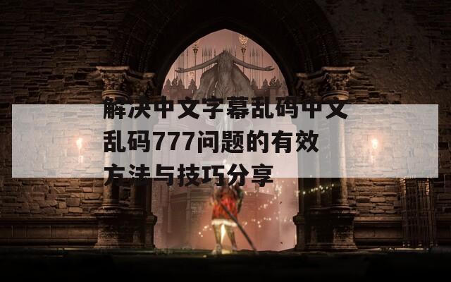 解决中文字幕乱码中文乱码777问题的有效方法与技巧分享