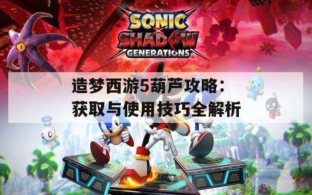 造梦西游5葫芦攻略：获取与使用技巧全解析