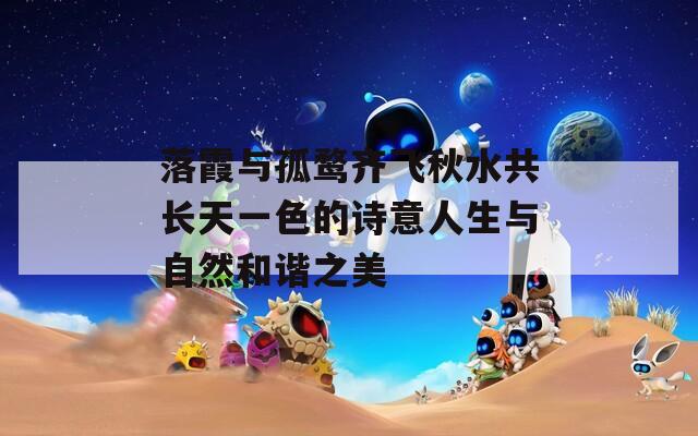 落霞与孤鹜齐飞秋水共长天一色的诗意人生与自然和谐之美