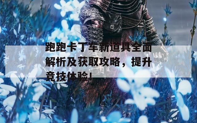 跑跑卡丁车新道具全面解析及获取攻略，提升竞技体验！
