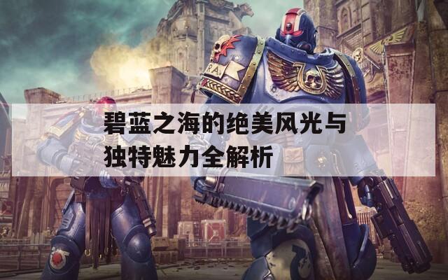 碧蓝之海的绝美风光与独特魅力全解析