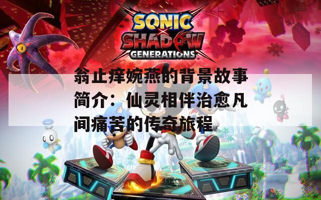 翁止痒婉燕的背景故事简介：仙灵相伴治愈凡间痛苦的传奇旅程