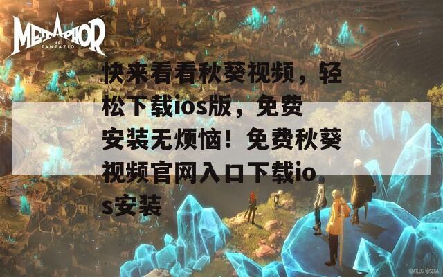 快来看看秋葵视频，轻松下载ios版，免费安装无烦恼！免费秋葵视频官网入口下载ios安装