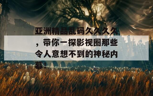 亚洲精品乱码久久久久，带你一探影视圈那些令人意想不到的神秘内幕！