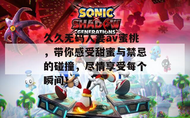 久久无码人妻av蜜桃，带你感受甜蜜与禁忌的碰撞，尽情享受每个瞬间！