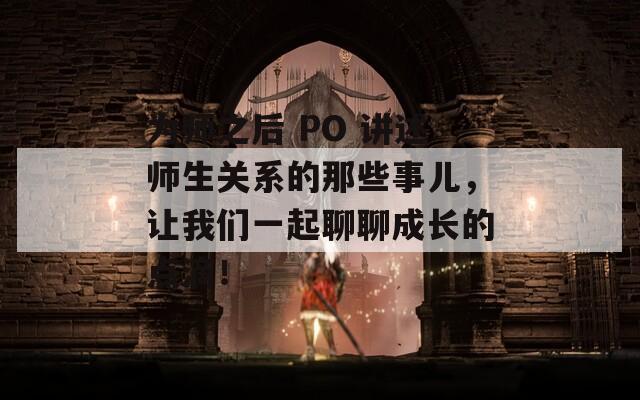 为师之后 PO 讲述师生关系的那些事儿，让我们一起聊聊成长的点滴！