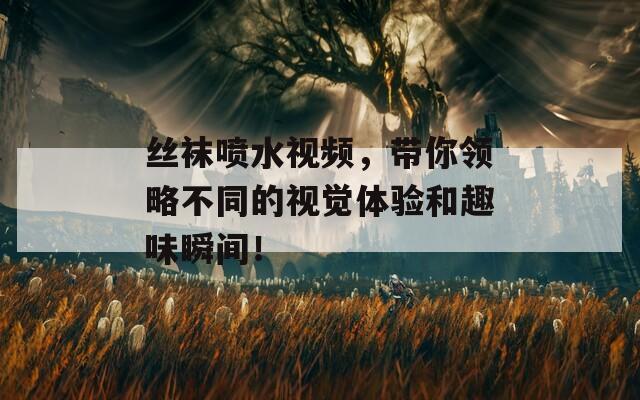 丝袜喷水视频，带你领略不同的视觉体验和趣味瞬间！