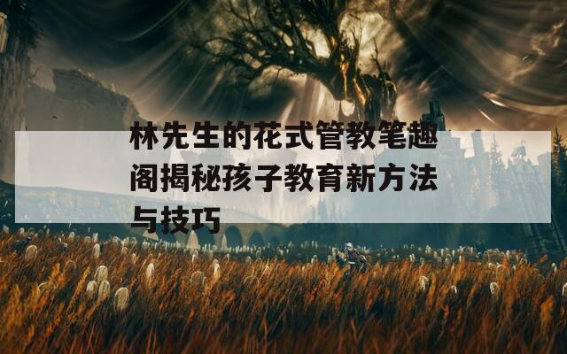 林先生的花式管教笔趣阁揭秘孩子教育新方法与技巧
