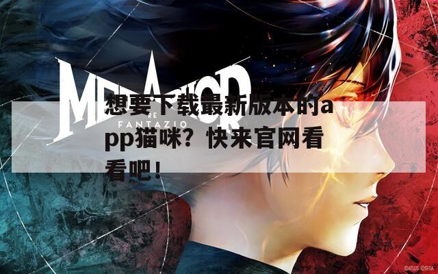 想要下载最新版本的app猫咪？快来官网看看吧！